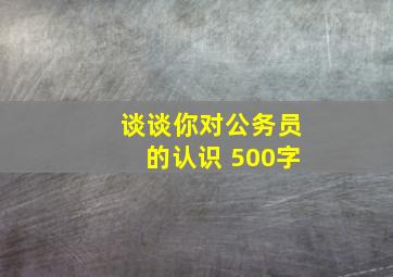 谈谈你对公务员的认识 500字